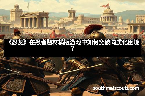 《忍龙》在忍者题材横版游戏中如何突破同质化困境？