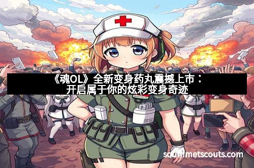 《魂OL》全新变身药丸震撼上市：开启属于你的炫彩变身奇迹