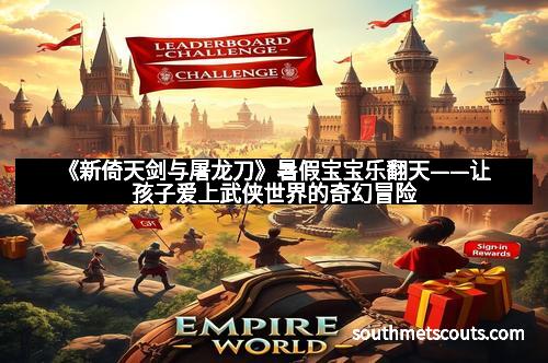 《新倚天剑与屠龙刀》暑假宝宝乐翻天——让孩子爱上武侠世界的奇幻冒险